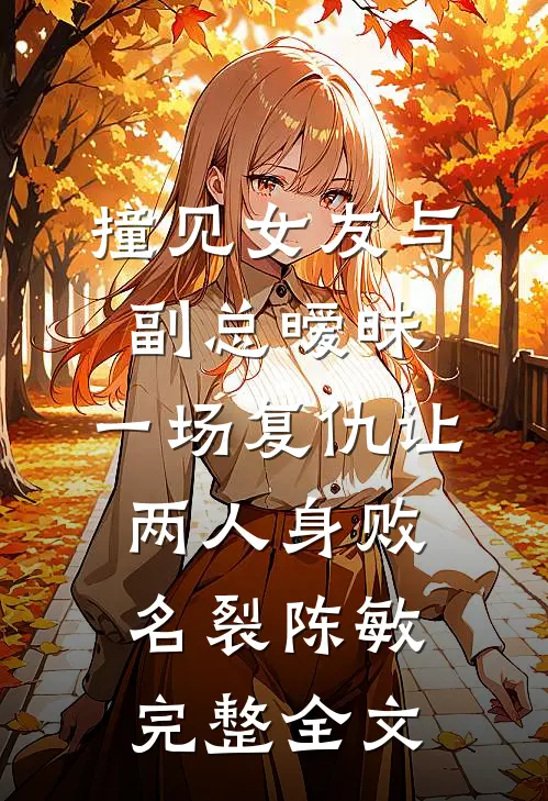 撞见女友与副总暧昧，一场复仇让两人身败名裂陈敏完整全文