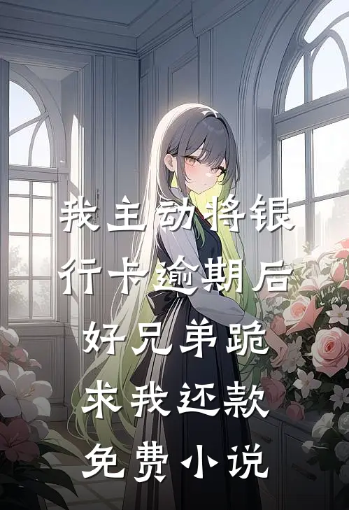 我主动将银行卡逾期后，好兄弟跪求我还款免费小说