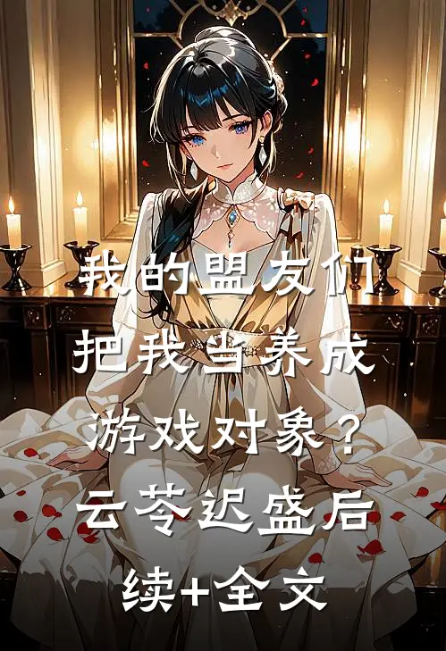 我的盟友们，把我当养成游戏对象？云苓迟盛后续+全文