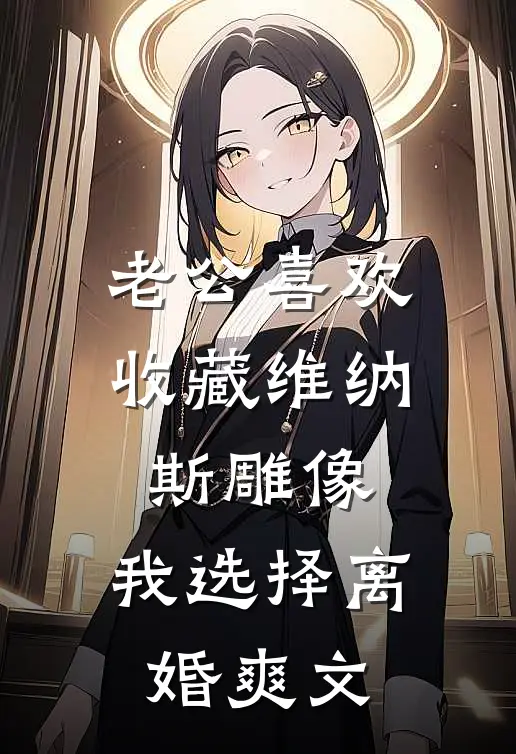 老公喜欢收藏维纳斯雕像，我选择离婚爽文