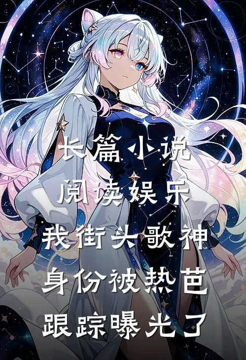 长篇小说阅读娱乐：我街头歌神身份被热芭跟踪曝光了
