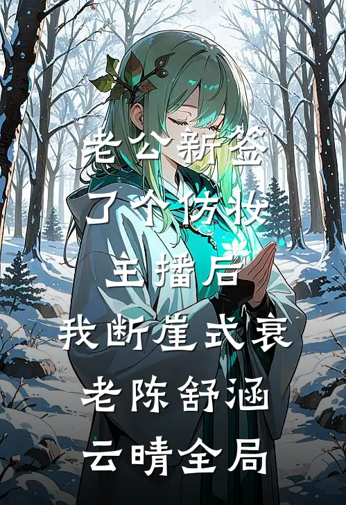 老公新签了个仿妆主播后，我断崖式衰老陈舒涵云晴全局