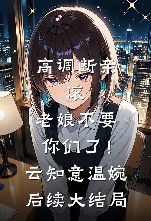 高调断亲：滚，老娘不要你们了！云知意温婉后续大结局