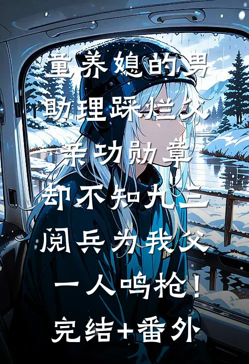 童养媳的男助理踩烂父亲功勋章，却不知九三阅兵为我父一人鸣枪！完结+番外