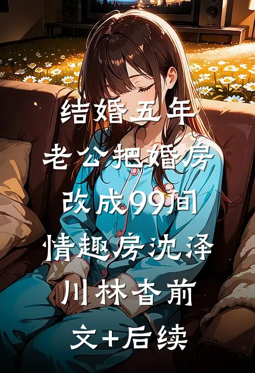 结婚五年，老公把婚房改成99间情趣房沈泽川林杳前文+后续