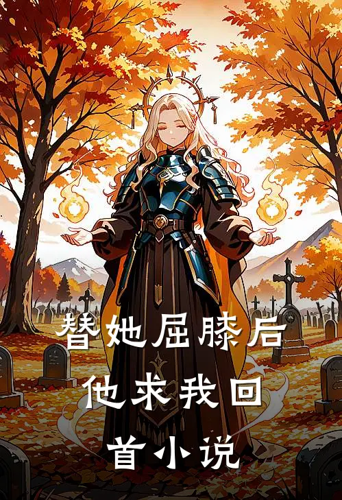 替她屈膝后，他求我回首小说