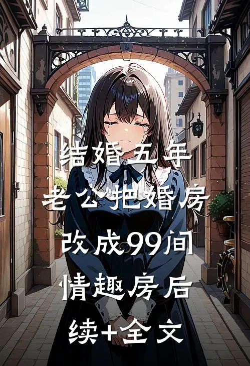 结婚五年，老公把婚房改成99间情趣房后续+全文