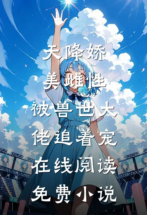 天降娇美雌性，被兽世大佬追着宠在线阅读免费小说