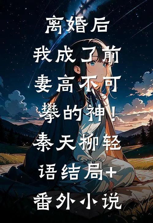 离婚后，我成了前妻高不可攀的神！秦天柳轻语结局+番外小说
