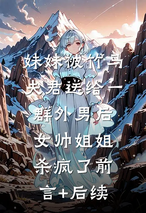 妹妹被竹马夫君送给一群外男后，女帅姐姐杀疯了前言+后续