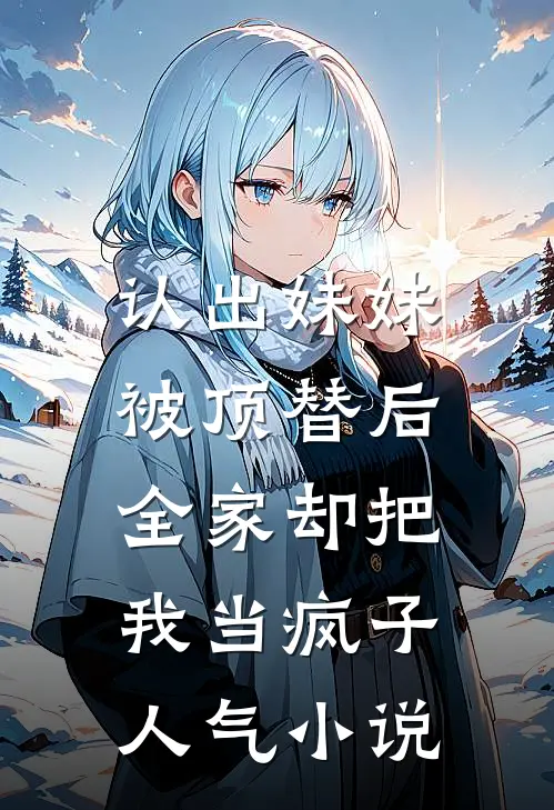认出妹妹被顶替后，全家却把我当疯子人气小说