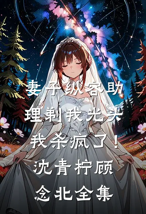 妻子纵容助理剃我光头，我杀疯了！沈青柠顾念北全集