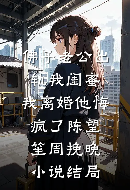 佛子老公出轨我闺蜜，我离婚他悔疯了陈望笙周挽晚小说结局