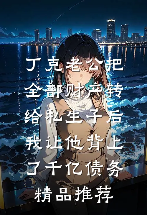 丁克老公把全部财产转给私生子后，我让他背上了千亿债务精品推荐
