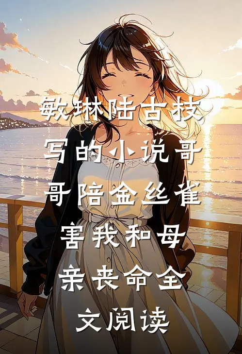 敏琳陆古枝写的小说哥哥陪金丝雀，害我和母亲丧命全文阅读