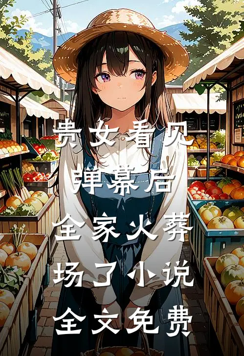 贵女看见弹幕后，全家火葬场了小说全文免费