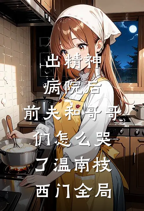 出精神病院后，前夫和哥哥们怎么哭了温南枝西门全局