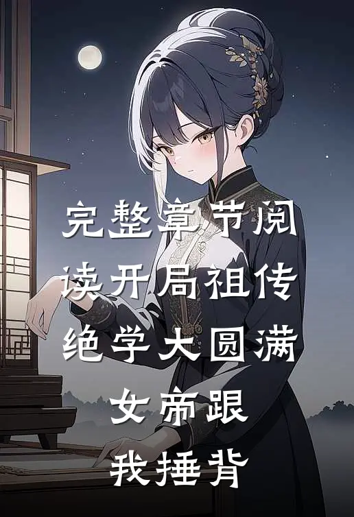完整章节阅读开局祖传绝学大圆满，女帝跟我捶背