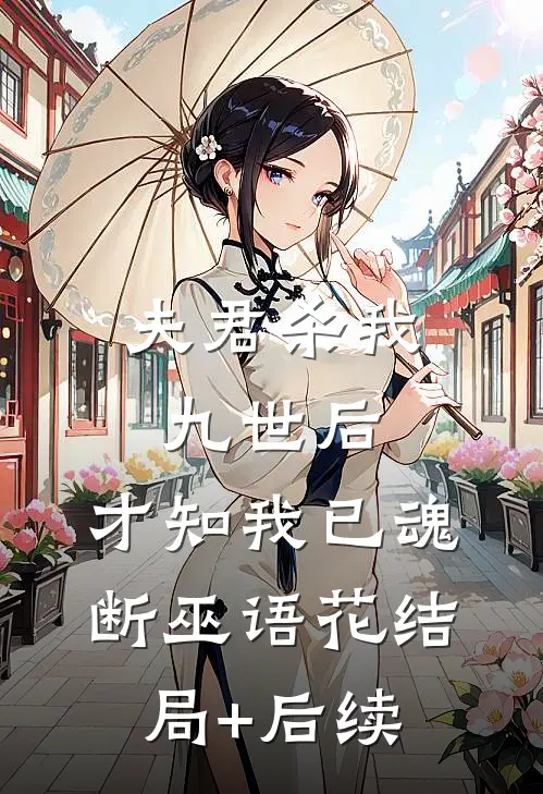 夫君杀我九世后，才知我已魂断巫语花结局+后续