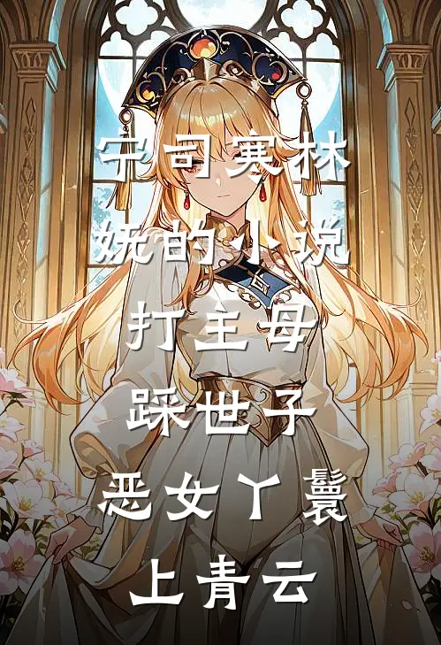 宁司寒林妩的小说打主母，踩世子，恶女丫鬟上青云