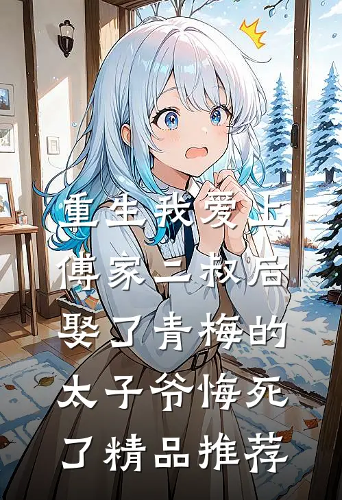 重生我爱上傅家二叔后，娶了青梅的太子爷悔死了精品推荐