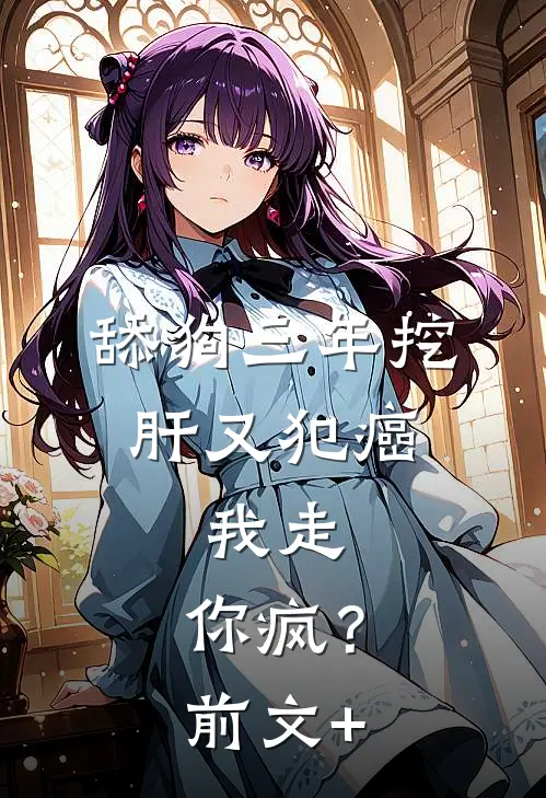 舔狗三年挖肝又犯癌，我走，你疯？前文+