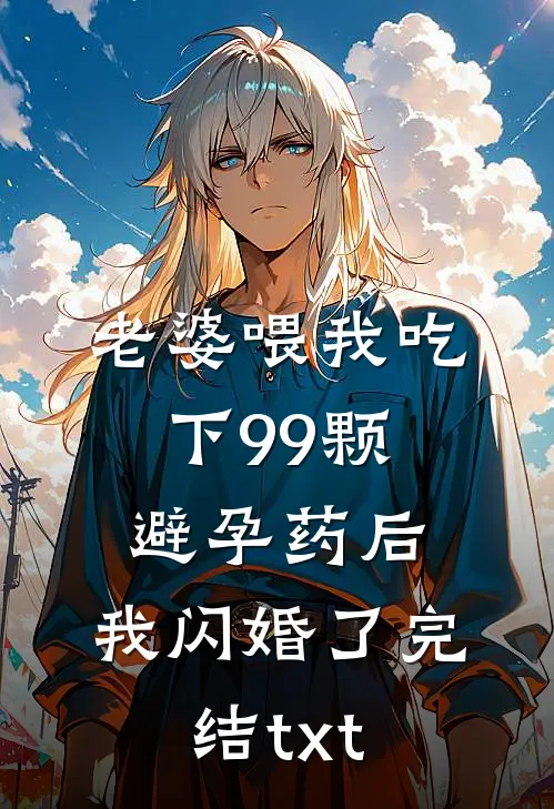 老婆喂我吃下99颗避孕药后，我闪婚了完结txt