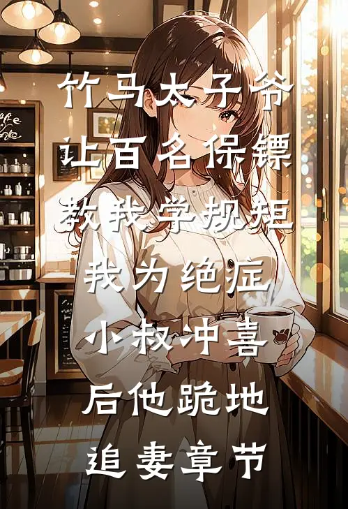 竹马太子爷让百名保镖教我学规矩，我为绝症小叔冲喜后他跪地追妻章节