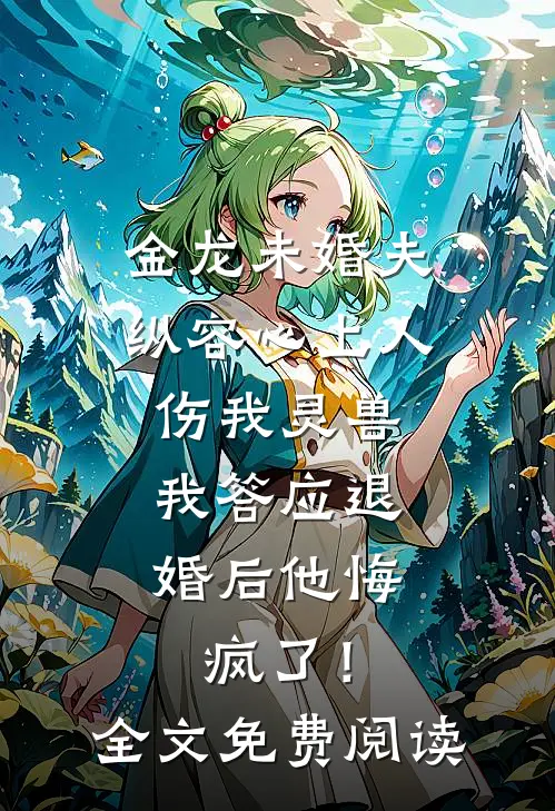 金龙未婚夫纵容心上人伤我灵兽，我答应退婚后他悔疯了！全文免费阅读
