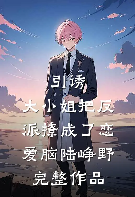 引诱:大小姐把反派撩成了恋爱脑陆峥野完整作品