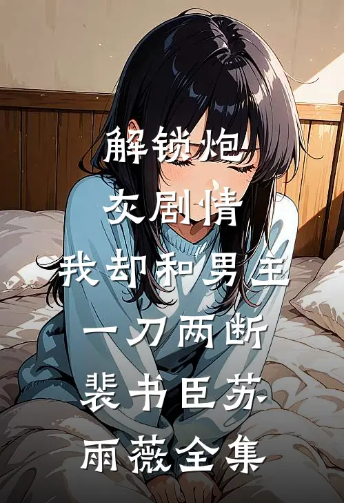 解锁炮灰剧情，我却和男主一刀两断裴书臣苏雨薇全集