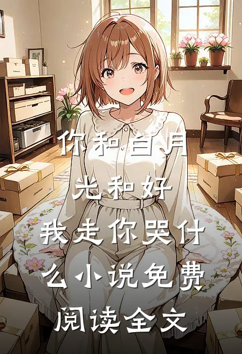 你和白月光和好，我走你哭什么小说免费阅读全文
