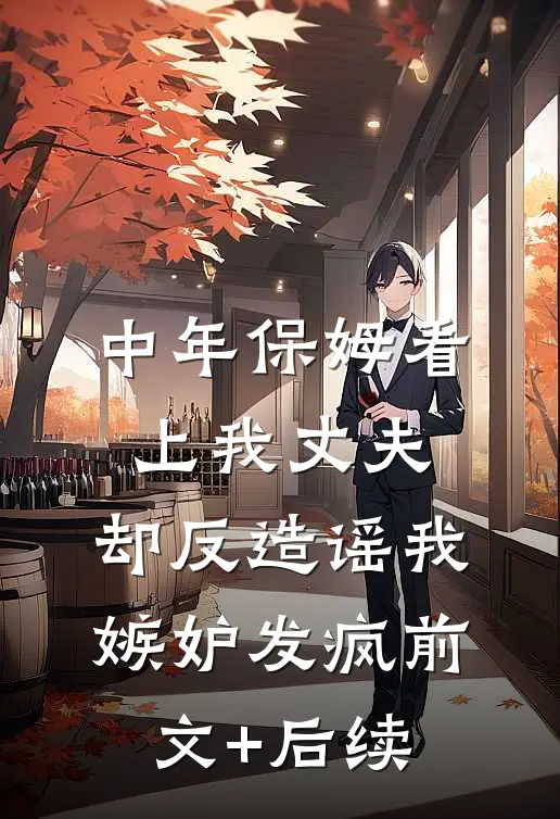 中年保姆看上我丈夫，却反造谣我嫉妒发疯前文+后续