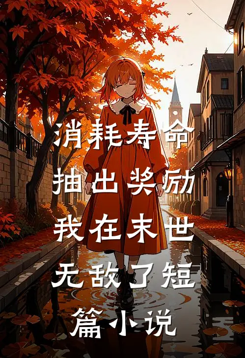 消耗寿命抽出奖励，我在末世无敌了短篇小说