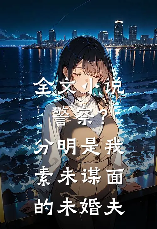 全文小说警察？分明是我素未谋面的未婚夫