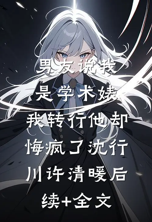 男友说我是学术婊，我转行他却悔疯了沈行川许清暖后续+全文