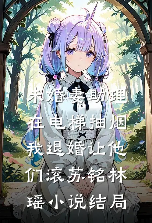 未婚妻助理在电梯抽烟，我退婚让他们滚苏铭林瑶小说结局