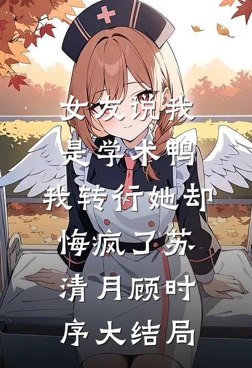女友说我是学术鸭，我转行她却悔疯了苏清月顾时序大结局