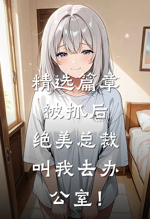 精选篇章被抓后，绝美总裁叫我去办公室！