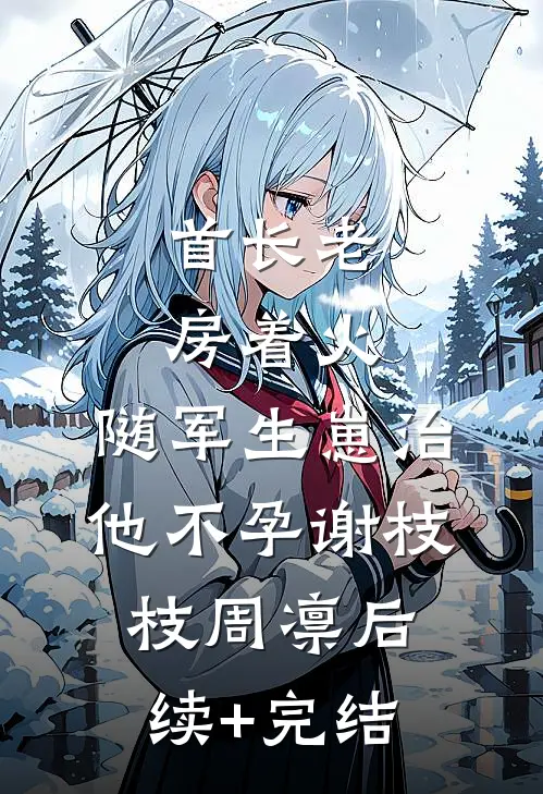 首长老房着火：随军生崽治他不孕谢枝枝周凛后续+完结