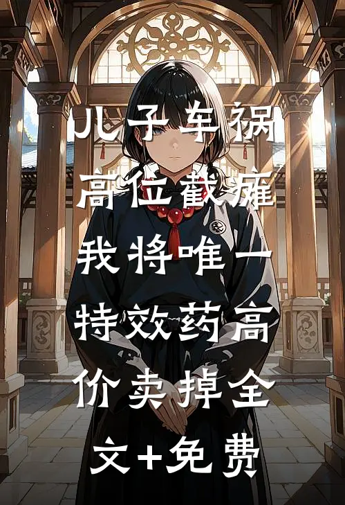 儿子车祸高位截瘫，我将唯一特效药高价卖掉全文+免费