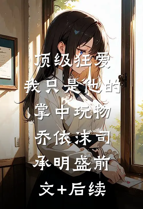 顶级狂爱：我只是他的掌中玩物乔依沫司承明盛前文+后续