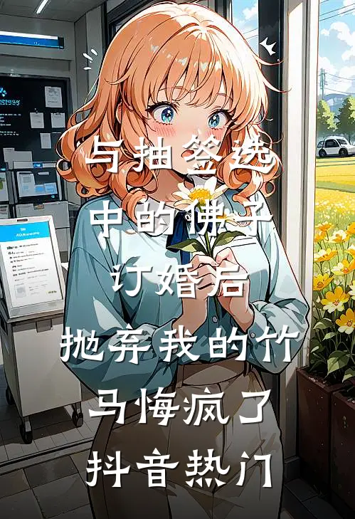 与抽签选中的佛子订婚后，抛弃我的竹马悔疯了抖音热门