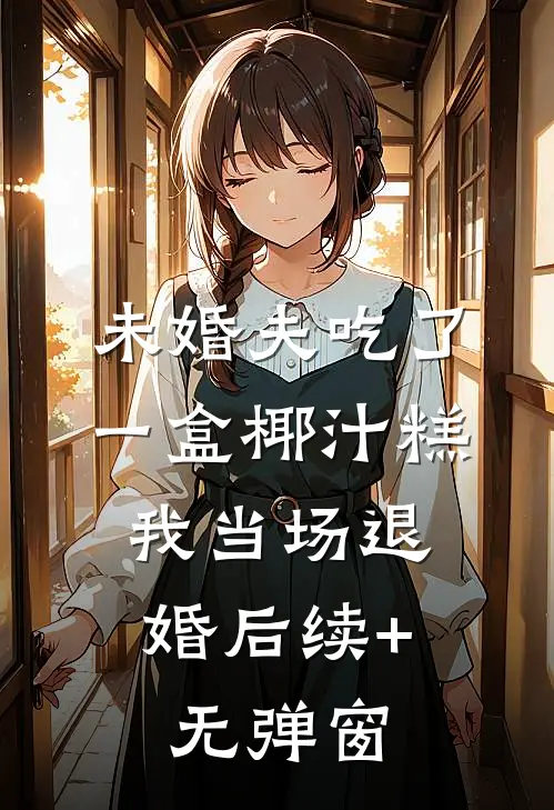 未婚夫吃了一盒椰汁糕，我当场退婚后续+无弹窗