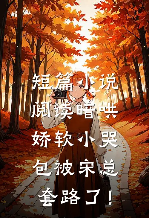 短篇小说阅读暗哄：娇软小哭包被宋总套路了！