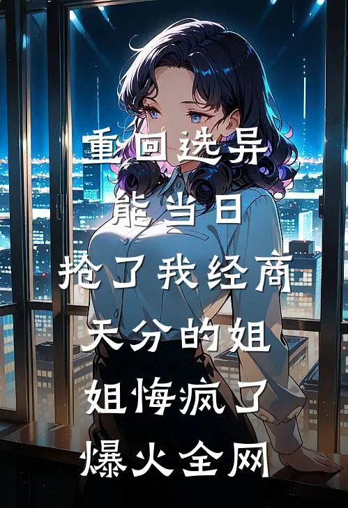 重回选异能当日，抢了我经商天分的姐姐悔疯了爆火全网