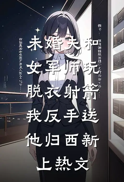 未婚夫和女军师玩脱衣射箭，我反手送他归西新上热文