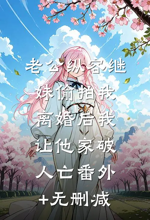 老公纵容继妹偷拍我，离婚后我让他家破人亡番外+无删减