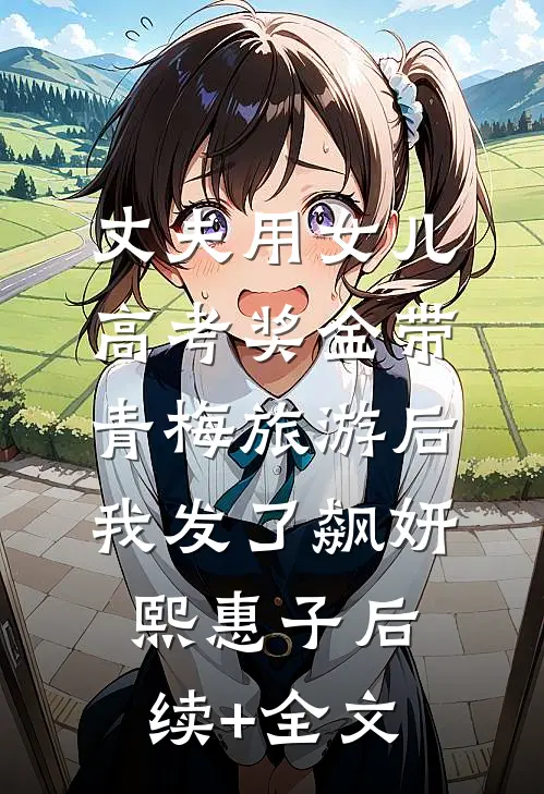 丈夫用女儿高考奖金带青梅旅游后我发了飙妍熙惠子后续+全文