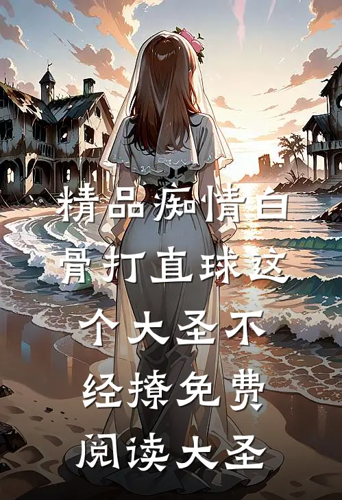 精品痴情白骨打直球这个大圣不经撩免费阅读大圣